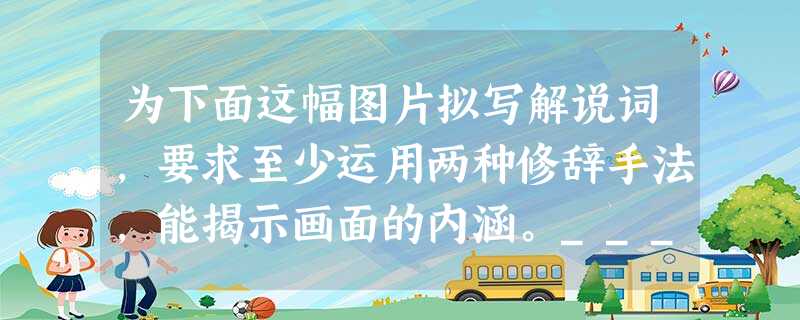 为下面这幅图片拟写解说词,要求至少运用两种修辞手法,能揭示画面的内涵。_____________________________ 为下面这幅图片拟写解说词,要求至少运用两种修辞手法,能揭示画面的内涵。_____________________________