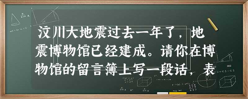 汶川大地震过去一年了,地震博物馆已经建成。请你在博物馆的留言簿上写一段话,表达对生命或对自然的感悟和思考。要求运用排比手法,不超过30个字。 ____ 汶川大地震过去一年了,地震博物馆已经建成。请你在博物馆的留言簿上写一段话,表达对生命或对自然的感悟和思考。要求运用排比手法,不超过30个字。 ____