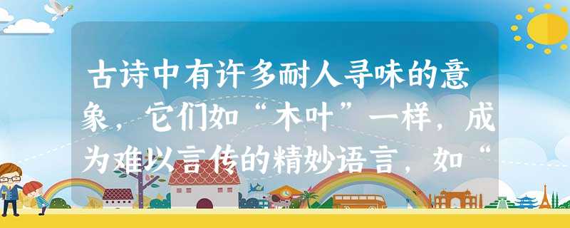 古诗中有许多耐人寻味的意象,它们如“木叶”一样,成为难以言传的精妙语言,如“月”“梅”“柳”菊”“竹”“松”“草”等。请根据你所熟悉的有关诗文, 古诗中有许多耐人寻味的意象,它们如“木叶”一样,成为难以言传的精妙语言,如“月”“梅”“柳”菊”“竹”“松”“草”等。请根据你所熟悉的有关诗文,