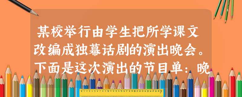 某校举行由学生把所学课文改编成独幕话剧的演出晚会。下面是这次演出的节目单:晚会节目单1.《孔雀东南飞》 某校举行由学生把所学课文改编成独幕话剧的演出晚会。下面是这次演出的节目单:晚会节目单1.《孔雀东南飞》