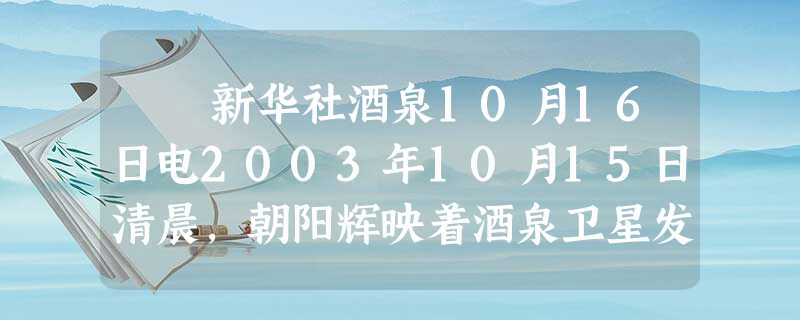 新华社酒泉10月16日电2003年10月15日清晨,朝阳辉映着酒泉卫星发射中心载人航天发射场耸入云天的发射架。乳白 新华社酒泉10月16日电2003年10月15日清晨,朝阳辉映着酒泉卫星发射中心载人航天发射场耸入云天的发射架。乳白