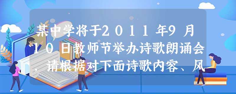 某中学将于2011年9月10日教师节举办诗歌朗诵会,请根据对下面诗歌内容、风格等方面的理解或评价,在三首诗词之间为主持人报幕各设计一段衔接语。(每段不 某中学将于2011年9月10日教师节举办诗歌朗诵会,请根据对下面诗歌内容、风格等方面的理解或评价,在三首诗词之间为主持人报幕各设计一段衔接语。(每段不