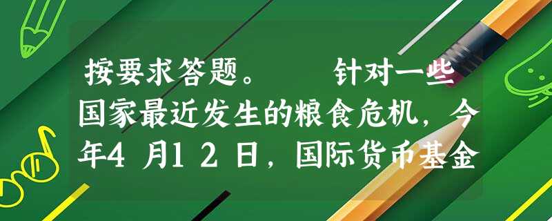 按要求答题。 针对一些国家最近发生的粮食危机,今年4月12日,国际货币基金组织和世界银行分别就全球粮食价格飙升可能引发的后果发出预警。 我国虽幅 按要求答题。 针对一些国家最近发生的粮食危机,今年4月12日,国际货币基金组织和世界银行分别就全球粮食价格飙升可能引发的后果发出预警。 我国虽幅