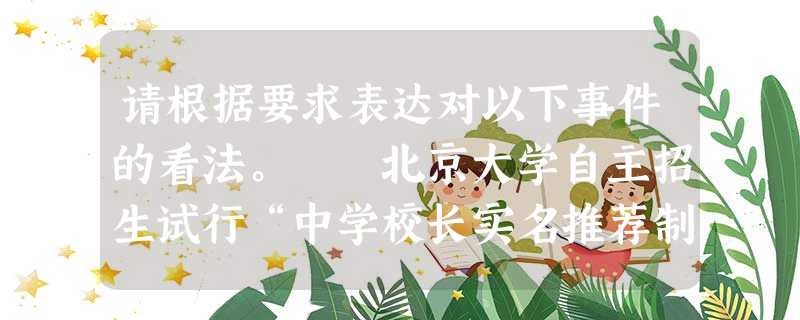 请根据要求表达对以下事件的看法。 北京大学自主招生试行“中学校长实名推荐制”。目前被推荐学生的名单都已公布,除了江苏无锡天一中学少年班年仅14岁的 请根据要求表达对以下事件的看法。 北京大学自主招生试行“中学校长实名推荐制”。目前被推荐学生的名单都已公布,除了江苏无锡天一中学少年班年仅14岁的