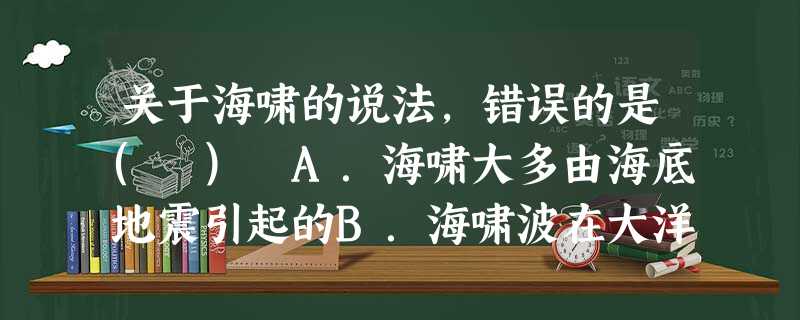 关于海啸的说法,错误的是( ) A.海啸大多由海底地震引起的B.海啸波在大洋中传播时能量衰减很少C.海啸和风暴潮造成的危害均由巨浪引起 关于海啸的说法,错误的是( ) A.海啸大多由海底地震引起的B.海啸波在大洋中传播时能量衰减很少C.海啸和风暴潮造成的危害均由巨浪引起