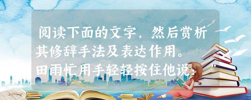 阅读下面的文字,然后赏析其修辞手法及表达作用。 田雨忙用手轻轻按住他说:“首长,请不要动,需要什么和我说。”话语轻柔得像一团云,一团雾。不,像一团 阅读下面的文字,然后赏析其修辞手法及表达作用。 田雨忙用手轻轻按住他说:“首长,请不要动,需要什么和我说。”话语轻柔得像一团云,一团雾。不,像一团