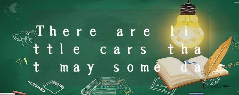 There are little cars that may some day take the place of today’s automobiles(汽车 There are little cars that may some day take the place of today’s automobiles(汽车