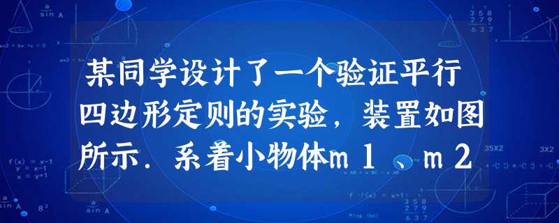 某同学设计了一个验证平行四边形定则的实验,装置如图所示.系着小物体m1、m2的细线绕过光滑小滑轮与系着小物体m3的细线连接在O点,当 某同学设计了一个验证平行四边形定则的实验,装置如图所示.系着小物体m1、m2的细线绕过光滑小滑轮与系着小物体m3的细线连接在O点,当