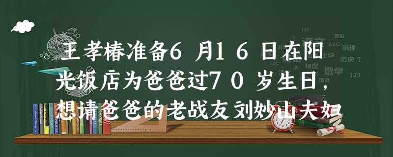 王孝椿准备6月16日在阳光饭店为爸爸过70岁生日,想请爸爸的老战友刘妙山夫妇那天中午12点来一起吃饭。请以王孝椿的名义给刘妙山夫妇写一份请柬。要 王孝椿准备6月16日在阳光饭店为爸爸过70岁生日,想请爸爸的老战友刘妙山夫妇那天中午12点来一起吃饭。请以王孝椿的名义给刘妙山夫妇写一份请柬。要