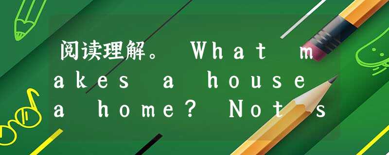 阅读理解。 What makes a house a home? Not size,of course.I've been in some of th 阅读理解。 What makes a house a home? Not size,of course.I've been in some of th