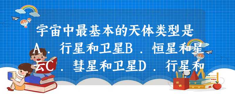 宇宙中最基本的天体类型是A.行星和卫星B.恒星和星云C.彗星和卫星D.行星和流星体 宇宙中最基本的天体类型是A.行星和卫星B.恒星和星云C.彗星和卫星D.行星和流星体