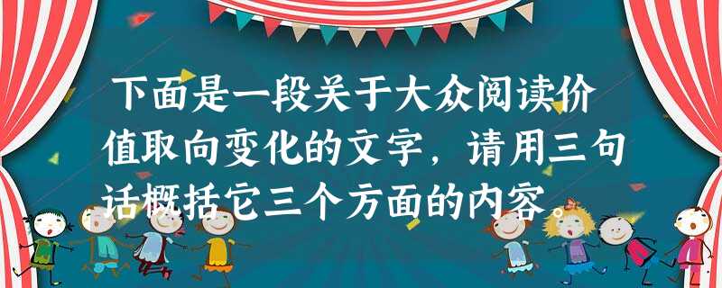 下面是一段关于大众阅读价值取向变化的文字,请用三句话概括它三个方面的内容。 图书畅销这一现象的背后反映出人们在阅读方面出现的某种值得注意的价值取向 下面是一段关于大众阅读价值取向变化的文字,请用三句话概括它三个方面的内容。 图书畅销这一现象的背后反映出人们在阅读方面出现的某种值得注意的价值取向