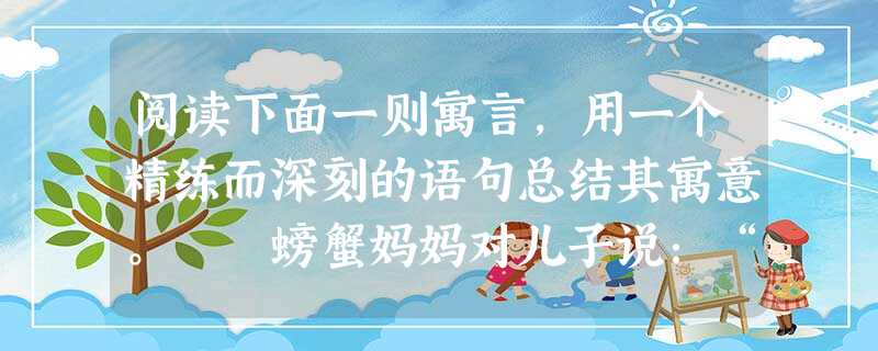 阅读下面一则寓言,用一个精练而深刻的语句总结其寓意。 螃蟹妈妈对儿子说:“我的孩子,你别再横爬了,直爬多好看啊!”小螃蟹回答说: 阅读下面一则寓言,用一个精练而深刻的语句总结其寓意。 螃蟹妈妈对儿子说:“我的孩子,你别再横爬了,直爬多好看啊!”小螃蟹回答说: