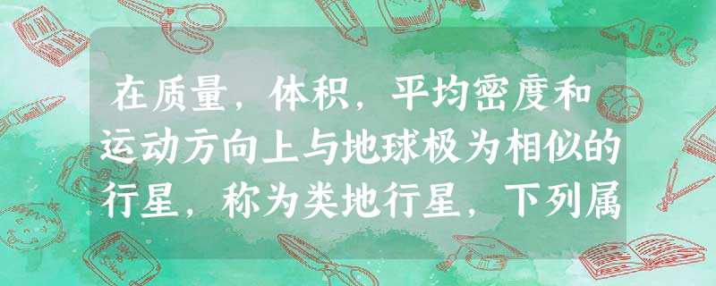在质量,体积,平均密度和运动方向上与地球极为相似的行星,称为类地行星,下列属于类地行星的是:A.火星B.土星C.木星D.天王星 在质量,体积,平均密度和运动方向上与地球极为相似的行星,称为类地行星,下列属于类地行星的是:A.火星B.土星C.木星D.天王星