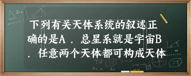 下列有关天体系统的叙述正确的是A.总星系就是宇宙B.任意两个天体都可构成天体系统C.河外星系只有一个D.天体系统的形成依赖于天体间的万有引力 下列有关天体系统的叙述正确的是A.总星系就是宇宙B.任意两个天体都可构成天体系统C.河外星系只有一个D.天体系统的形成依赖于天体间的万有引力