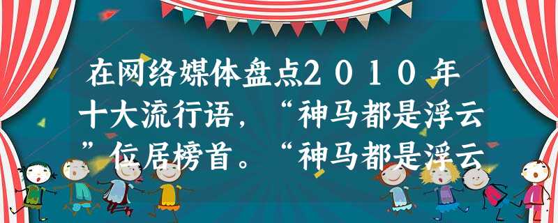 在网络媒体盘点2010年十大流行语,“神马都是浮云”位居榜首。“神马都是浮云”意为“什么都不值得一提”,一般表现人们对某件事情的不屑。对此语的流 在网络媒体盘点2010年十大流行语,“神马都是浮云”位居榜首。“神马都是浮云”意为“什么都不值得一提”,一般表现人们对某件事情的不屑。对此语的流