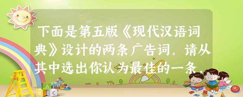 下面是第五版《现代汉语词典》设计的两条广告词,请从其中选出你认为最佳的一条,并从形式和内容两方面简要说出你的理由。①规范现代汉语半世纪居功至伟,传播 下面是第五版《现代汉语词典》设计的两条广告词,请从其中选出你认为最佳的一条,并从形式和内容两方面简要说出你的理由。①规范现代汉语半世纪居功至伟,传播