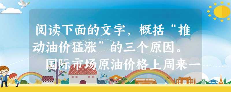 阅读下面的文字,概括“推动油价猛涨”的三个原因。 国际市场原油价格上周来一涨再涨,屡创新高。分析人士认为,土耳其可能越境打击 阅读下面的文字,概括“推动油价猛涨”的三个原因。 国际市场原油价格上周来一涨再涨,屡创新高。分析人士认为,土耳其可能越境打击