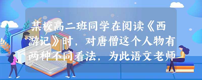 某校高二班同学在阅读《西游记》时,对唐僧这个人物有两种不同看法,为此语文老师组织了一场辩论会。假如你是反方,针对正方辩词你该怎么说? 正 某校高二班同学在阅读《西游记》时,对唐僧这个人物有两种不同看法,为此语文老师组织了一场辩论会。假如你是反方,针对正方辩词你该怎么说? 正