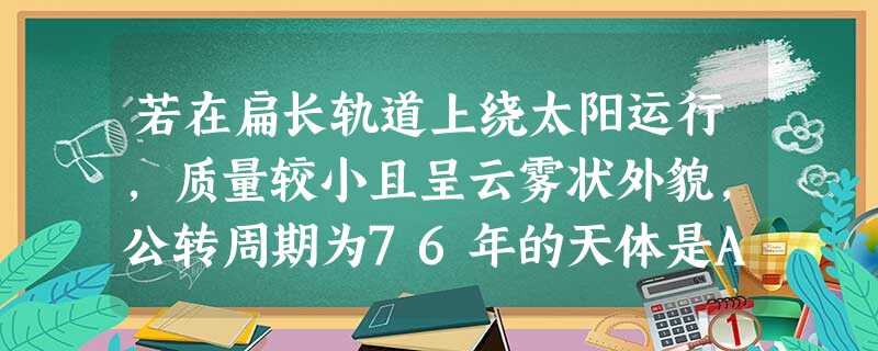 若在扁长轨道上绕太阳运行,质量较小且呈云雾状外貌,公转周期为76年的天体是A.仙女座河外星系 B.蟹状星云C.彗星D.哈雷彗星 若在扁长轨道上绕太阳运行,质量较小且呈云雾状外貌,公转周期为76年的天体是A.仙女座河外星系 B.蟹状星云C.彗星D.哈雷彗星