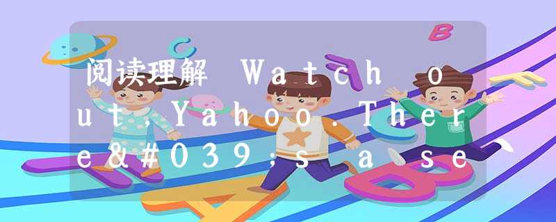 阅读理解 Watch out,Yahoo.There's a search engine out there with super speed and a 阅读理解 Watch out,Yahoo.There's a search engine out there with super speed and a