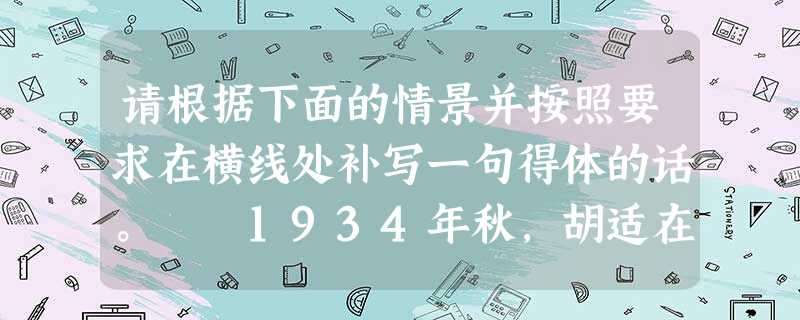 请根据下面的情景并按照要求在横线处补写一句得体的话。 1934年秋,胡适在北大讲课时对白话文的优点大加颂扬。这时,有些醉心于文言文的同学不免萌生了 请根据下面的情景并按照要求在横线处补写一句得体的话。 1934年秋,胡适在北大讲课时对白话文的优点大加颂扬。这时,有些醉心于文言文的同学不免萌生了
