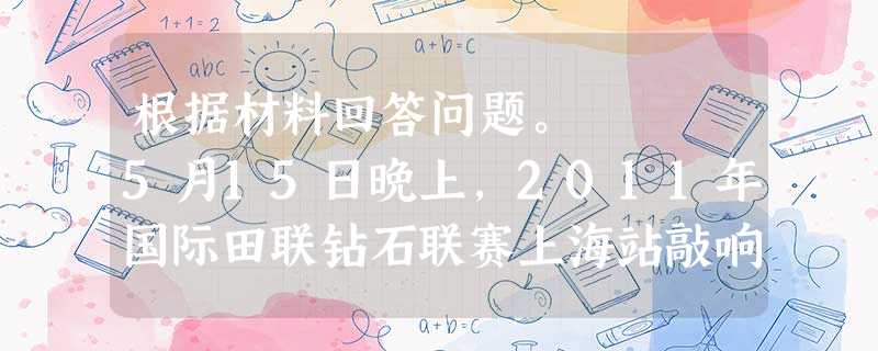 根据材料回答问题。 5月15日晚上,2011年国际田联钻石联赛上海站敲响战鼓,在万众瞩目的男子110米栏角逐里,中国飞人刘翔七步上栏首秀以13秒 根据材料回答问题。 5月15日晚上,2011年国际田联钻石联赛上海站敲响战鼓,在万众瞩目的男子110米栏角逐里,中国飞人刘翔七步上栏首秀以13秒