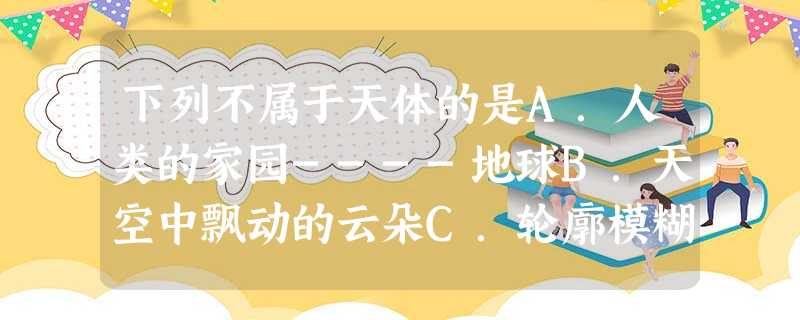 下列不属于天体的是A.人类的家园----地球B.天空中飘动的云朵C.轮廓模糊的星云D.星际空间的气体和尘埃 下列不属于天体的是A.人类的家园----地球B.天空中飘动的云朵C.轮廓模糊的星云D.星际空间的气体和尘埃