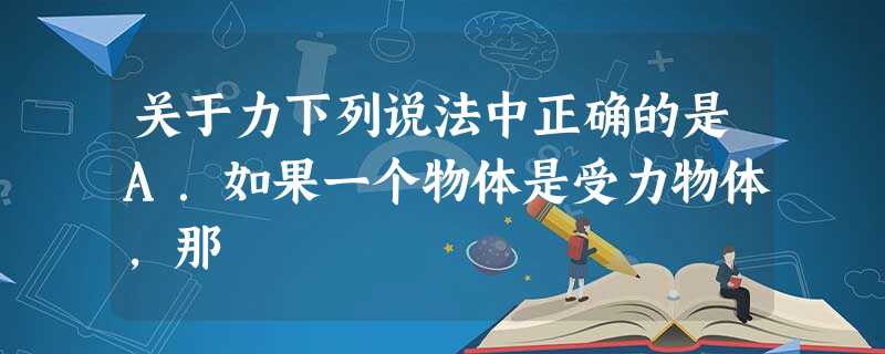 关于力下列说法中正确的是A.如果一个物体是受力物体,那 关于力下列说法中正确的是A.如果一个物体是受力物体,那