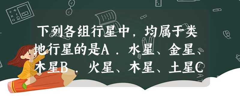 下列各组行星中,均属于类地行星的是A.水星、金星、木星B.火星、木星、土星C.金星、水星、火星D.金星、火星、木星 下列各组行星中,均属于类地行星的是A.水星、金星、木星B.火星、木星、土星C.金星、水星、火星D.金星、火星、木星