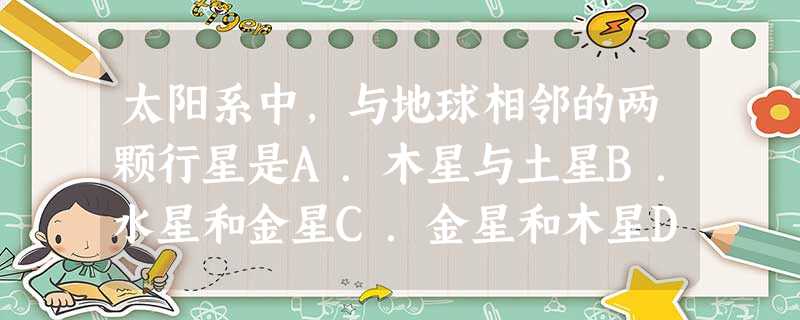 太阳系中,与地球相邻的两颗行星是A.木星与土星B.水星和金星C.金星和木星D.金星与火星 太阳系中,与地球相邻的两颗行星是A.木星与土星B.水星和金星C.金星和木星D.金星与火星