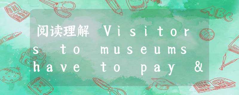 阅读理解 Visitors to museums have to pay "voluntary" admission fees, Boris John 阅读理解 Visitors to museums have to pay "voluntary" admission fees, Boris John