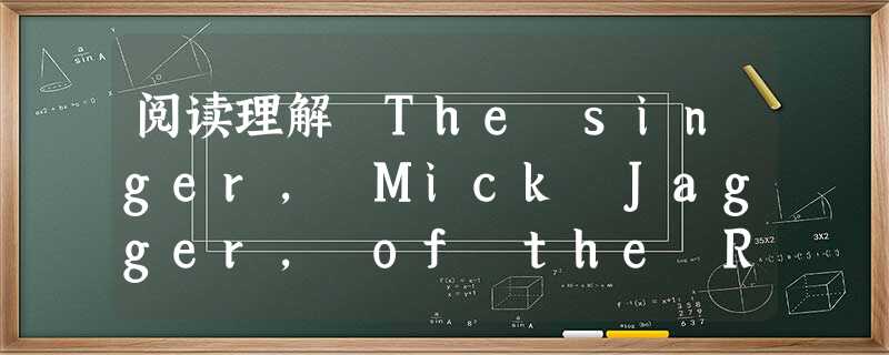 阅读理解 The singer, Mick Jagger, of the Rolling Stones sings a songthat tells 阅读理解 The singer, Mick Jagger, of the Rolling Stones sings a songthat tells