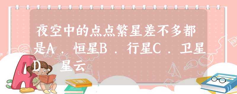 夜空中的点点繁星差不多都是A.恒星B.行星C.卫星D.星云 夜空中的点点繁星差不多都是A.恒星B.行星C.卫星D.星云