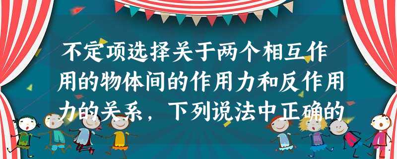 不定项选择关于两个相互作用的物体间的作用力和反作用力的关系,下列说法中正确的是 不定项选择关于两个相互作用的物体间的作用力和反作用力的关系,下列说法中正确的是