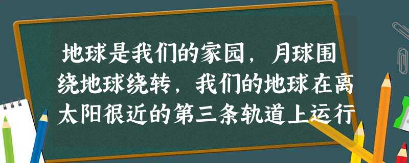 地球是我们的家园,月球围绕地球绕转,我们的地球在离太阳很近的第三条轨道上运行,它处在一个得天独厚的位置上。根据文字回答1—2小题。 小题1:文字中讲到的天体系统 地球是我们的家园,月球围绕地球绕转,我们的地球在离太阳很近的第三条轨道上运行,它处在一个得天独厚的位置上。根据文字回答1—2小题。 小题1:文字中讲到的天体系统