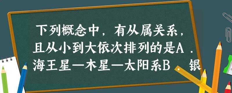下列概念中,有从属关系,且从小到大依次排列的是A.海王星—木星—太阳系B.银河系—太阳系—宇宙C.月球—地月系—太阳系D.哈雷彗星—地球—太阳 下列概念中,有从属关系,且从小到大依次排列的是A.海王星—木星—太阳系B.银河系—太阳系—宇宙C.月球—地月系—太阳系D.哈雷彗星—地球—太阳