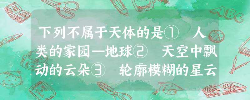 下列不属于天体的是① 人类的家园—地球② 天空中飘动的云朵③ 轮廓模糊的星云④ 待发射的人造卫星A.①②B.③④C.①③D.②④ 下列不属于天体的是① 人类的家园—地球② 天空中飘动的云朵③ 轮廓模糊的星云④ 待发射的人造卫星A.①②B.③④C.①③D.②④