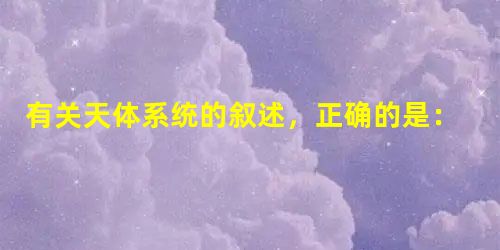 有关天体系统的叙述,正确的是:A.最高一级的天体系统是星系B.天体系统的层次是:地月系—太阳系—银河系—河外星系C.太阳位于银河系的中心D.形成天体系统的基本条 有关天体系统的叙述,正确的是:A.最高一级的天体系统是星系B.天体系统的层次是:地月系—太阳系—银河系—河外星系C.太阳位于银河系的中心D.形成天体系统的基本条