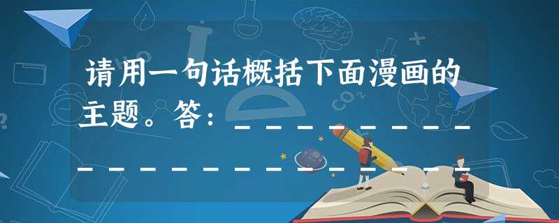 请用一句话概括下面漫画的主题。答:_______________________________________ 请用一句话概括下面漫画的主题。答:_______________________________________