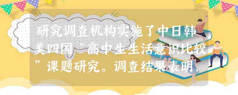 研究调查机构实施了中日韩美四国“高中生生活意识比较”课题研究。调查结果表明,四国高中生学习生活意识各不相同。根据表格,回答问题。 研究调查机构实施了中日韩美四国“高中生生活意识比较”课题研究。调查结果表明,四国高中生学习生活意识各不相同。根据表格,回答问题。