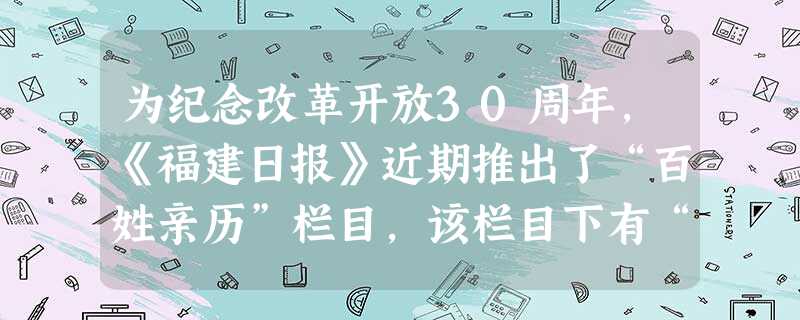 为纪念改革开放30周年,《福建日报》近期推出了“百姓亲历”栏目,该栏目下有“聆听历史的回声,触摸时代的脉搏”两句话。同样,中央电视台也推出了“图 为纪念改革开放30周年,《福建日报》近期推出了“百姓亲历”栏目,该栏目下有“聆听历史的回声,触摸时代的脉搏”两句话。同样,中央电视台也推出了“图