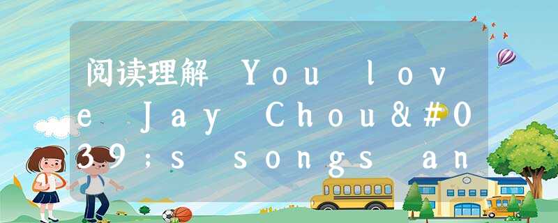 阅读理解 You love Jay Chou's songs and you can sing some quite well. So yo 阅读理解 You love Jay Chou's songs and you can sing some quite well. So yo
