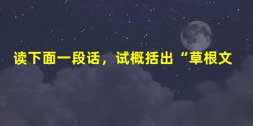 读下面一段话,试概括出“草根文化”的四个主要特性。 社会学家、民俗学家艾君在《改革开放30周年解读》中对草根文化这样界定:“草 读下面一段话,试概括出“草根文化”的四个主要特性。 社会学家、民俗学家艾君在《改革开放30周年解读》中对草根文化这样界定:“草