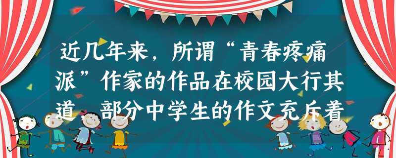 近几年来,所谓“青春疼痛派”作家的作品在校园大行其道,部分中学生的作文充斥着哀伤寂寞、阴柔做作和虚情假意。针对这一现象,著名作家、北京大学中文系 近几年来,所谓“青春疼痛派”作家的作品在校园大行其道,部分中学生的作文充斥着哀伤寂寞、阴柔做作和虚情假意。针对这一现象,著名作家、北京大学中文系