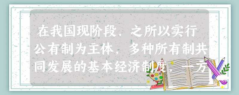 在我国现阶段,之所以实行公有制为主体,多种所有制共同发展的基本经济制度,一方面是社会主义本质的要求,另一方面也是______________的要求。A.发展市场 在我国现阶段,之所以实行公有制为主体,多种所有制共同发展的基本经济制度,一方面是社会主义本质的要求,另一方面也是______________的要求。A.发展市场