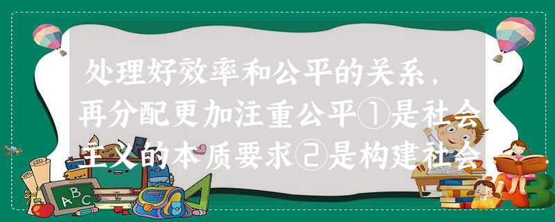 处理好效率和公平的关系,再分配更加注重公平①是社会主义的本质要求②是构建社会主义和谐社会的客观要求③为完善我国的收入分配制度和实现公平分配指明了方向④为实现我国 处理好效率和公平的关系,再分配更加注重公平①是社会主义的本质要求②是构建社会主义和谐社会的客观要求③为完善我国的收入分配制度和实现公平分配指明了方向④为实现我国