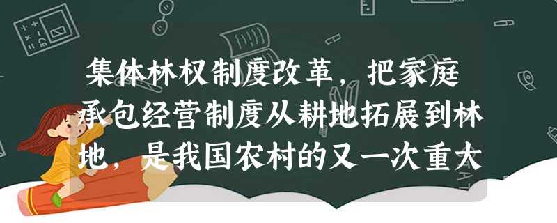 集体林权制度改革,把家庭承包经营制度从耕地拓展到林地,是我国农村的又一次重大改革,实行集体林权制度改革①林地所有权转归农民②使林业成为农业的基础,优化农业产 集体林权制度改革,把家庭承包经营制度从耕地拓展到林地,是我国农村的又一次重大改革,实行集体林权制度改革①林地所有权转归农民②使林业成为农业的基础,优化农业产