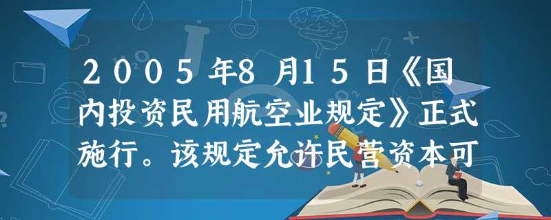 2005年8月15日《国内投资民用航空业规定》正式施行。该规定允许民营资本可以投资空中交通管制系统外的所有民用航空领域,同时要求国航、东航、南航三大航空集团和主 2005年8月15日《国内投资民用航空业规定》正式施行。该规定允许民营资本可以投资空中交通管制系统外的所有民用航空领域,同时要求国航、东航、南航三大航空集团和主