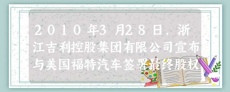 2010年3月28日,浙江吉利控股集团有限公司宣布与美国福特汽车签署最终股权收购协议,以18亿美元获得沃尔沃轿车公司100%的股权以及相关资产。这表明A.我国企 2010年3月28日,浙江吉利控股集团有限公司宣布与美国福特汽车签署最终股权收购协议,以18亿美元获得沃尔沃轿车公司100%的股权以及相关资产。这表明A.我国企